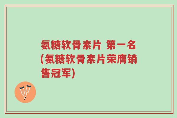 氨糖软骨素片 第一名(氨糖软骨素片荣膺销售冠军)-第1张图片-超越