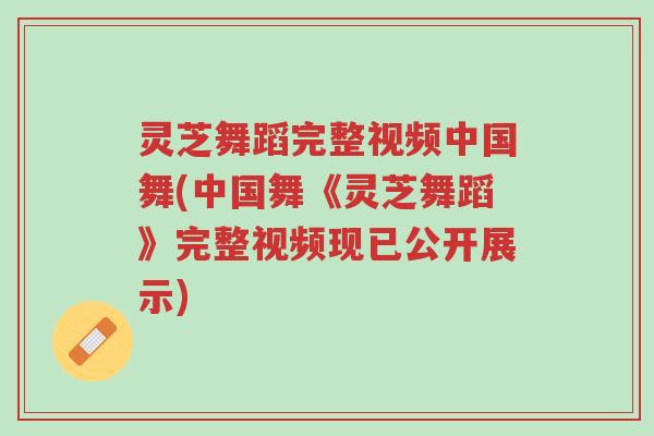 灵芝舞蹈完整视频中国舞(中国舞《灵芝舞蹈》完整视频现已公开展示)-第1张图片-超越 灵芝舞蹈完整视频中国舞(中国舞《灵芝舞蹈》完整视频现已公开展示)-第1张图片-超越