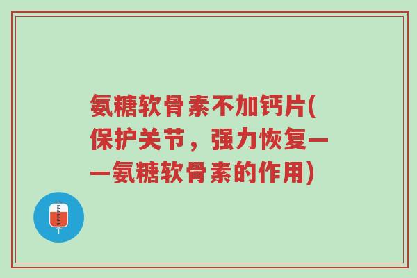 氨糖软骨素不加钙片(保护关节，强力恢复——氨糖软骨素的作用)-第1张图片-超越