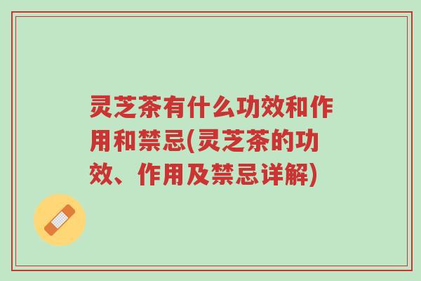 灵芝茶有什么功效和作用和禁忌(灵芝茶的功效、作用及禁忌详解)-第1张图片-超越 灵芝茶有什么功效和作用和禁忌(灵芝茶的功效、作用及禁忌详解)-第1张图片-超越