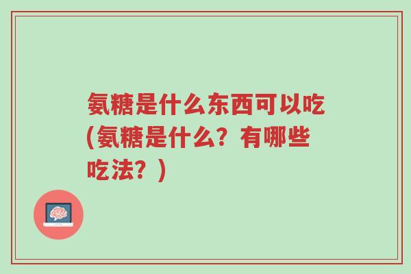 氨糖是什么东西可以吃(氨糖是什么?有哪些吃法?)-第1张图片-超越 氨糖是什么东西可以吃(氨糖是什么?有哪些吃法?)-第1张图片-超越