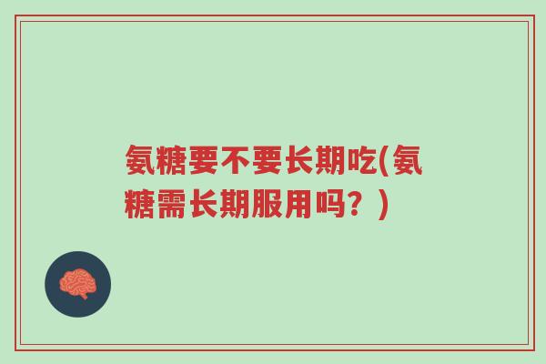 氨糖要不要长期吃(氨糖需长期服用吗?)-第1张图片-超越 氨糖要不要长期吃(氨糖需长期服用吗?)-第1张图片-超越