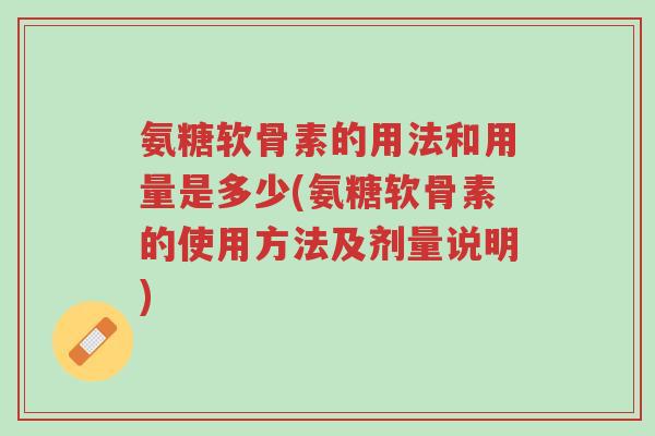 氨糖软骨素的用法和用量是多少(氨糖软骨素的使用方法及剂量说明)-第1张图片-超越