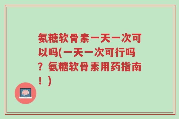 氨糖软骨素一天一次可以吗(一天一次可行吗?氨糖软骨素用药指南!)-第1张图片-超越 氨糖软骨素一天一次可以吗(一天一次可行吗?氨糖软骨素用药指南!)-第1张图片-超越