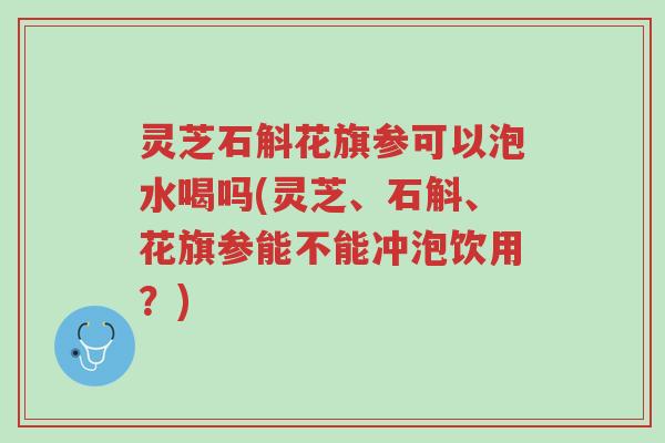 灵芝石斛花旗参可以泡水喝吗(灵芝、石斛、花旗参能不能冲泡饮用?)-第1张图片-超越 灵芝石斛花旗参可以泡水喝吗(灵芝、石斛、花旗参能不能冲泡饮用?)-第1张图片-超越