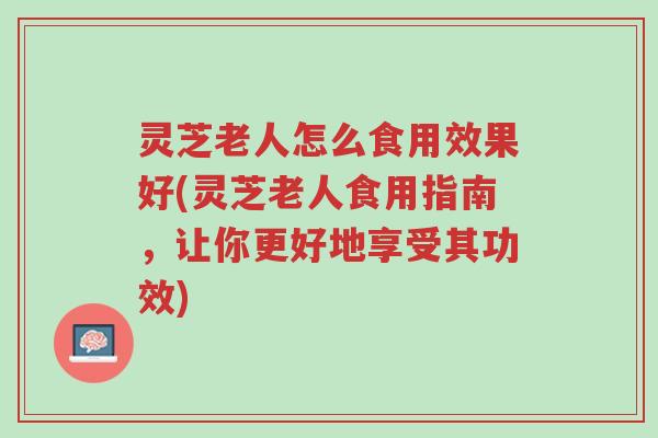 灵芝老人怎么食用效果好(灵芝老人食用指南,让你更好地享受其功效)-第1张图片-超越 灵芝老人怎么食用效果好(灵芝老人食用指南,让你更好地享受其功效)-第1张图片-超越