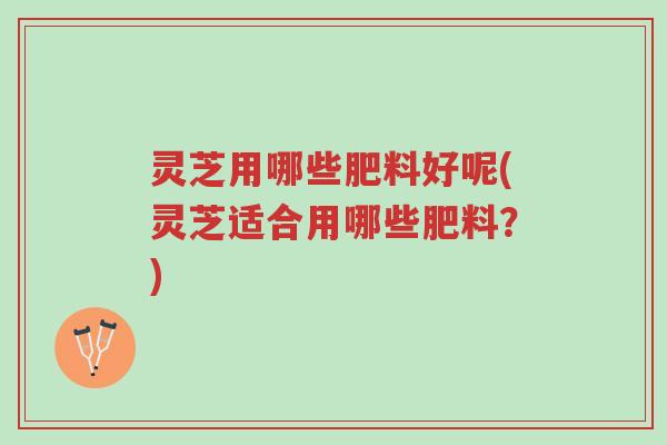 灵芝用哪些肥料好呢(灵芝适合用哪些肥料?)-第1张图片-超越 灵芝用哪些肥料好呢(灵芝适合用哪些肥料?)-第1张图片-超越