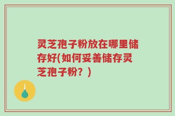 灵芝孢子粉放在哪里储存好(如何妥善储存灵芝孢子粉?)-第1张图片-超越 灵芝孢子粉放在哪里储存好(如何妥善储存灵芝孢子粉?)-第1张图片-超越