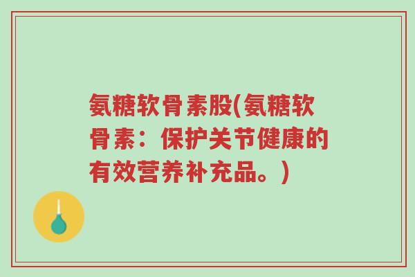 氨糖软骨素股(氨糖软骨素:保护关节健康的有效营养补充品。)-第1张图片-超越 氨糖软骨素股(氨糖软骨素:保护关节健康的有效营养补充品。)-第1张图片-超越