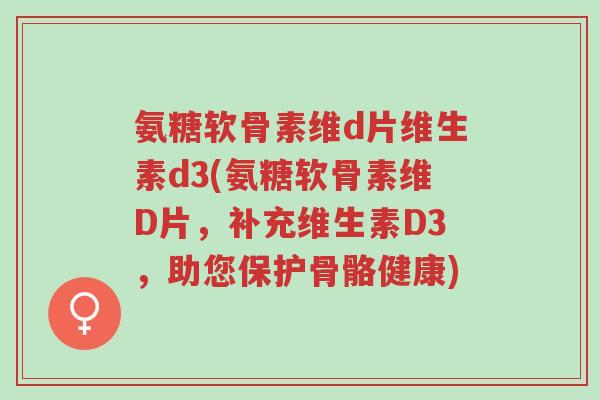氨糖软骨素维d片维生素d3(氨糖软骨素维D片,补充维生素D3,助您保护骨骼健康)-第1张图片-超越 氨糖软骨素维d片维生素d3(氨糖软骨素维D片,补充维生素D3,助您保护骨骼健康)-第1张图片-超越