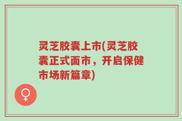 灵芝胶囊上市(灵芝胶囊正式面市,开启保健市场新篇章)-第1张图片-超越 灵芝胶囊上市(灵芝胶囊正式面市,开启保健市场新篇章)-第1张图片-超越