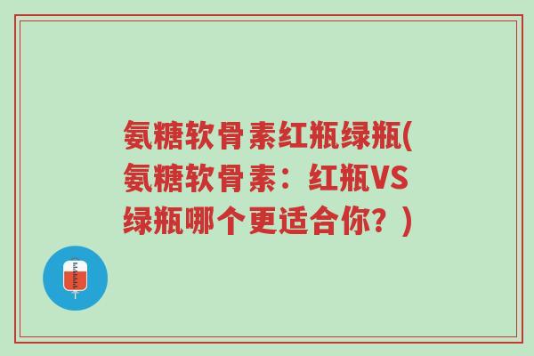氨糖软骨素红瓶绿瓶(氨糖软骨素:红瓶VS绿瓶哪个更适合你?)-第1张图片-超越 氨糖软骨素红瓶绿瓶(氨糖软骨素:红瓶VS绿瓶哪个更适合你?)-第1张图片-超越