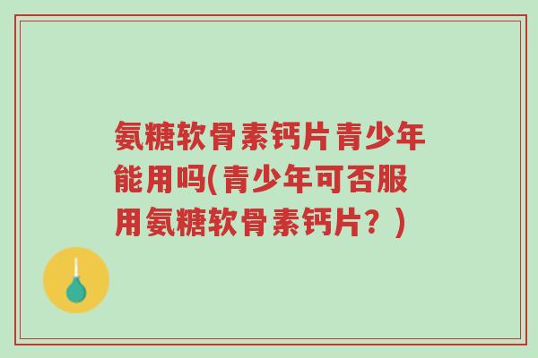 氨糖软骨素钙片青少年能用吗(青少年可否服用氨糖软骨素钙片?)-第1张图片-超越 氨糖软骨素钙片青少年能用吗(青少年可否服用氨糖软骨素钙片?)-第1张图片-超越