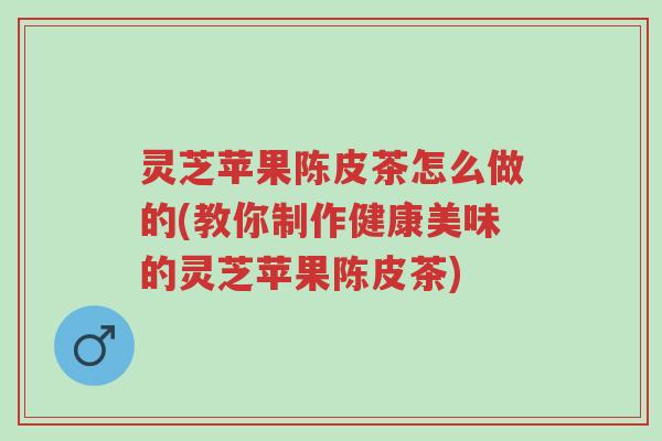 灵芝苹果陈皮茶怎么做的(教你制作健康美味的灵芝苹果陈皮茶)-第1张图片-超越 灵芝苹果陈皮茶怎么做的(教你制作健康美味的灵芝苹果陈皮茶)-第1张图片-超越