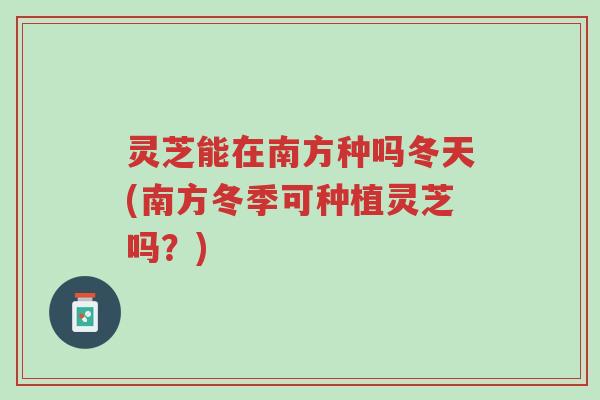灵芝能在南方种吗冬天(南方冬季可种植灵芝吗?)-第1张图片-超越 灵芝能在南方种吗冬天(南方冬季可种植灵芝吗?)-第1张图片-超越