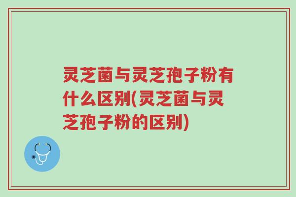 灵芝菌与灵芝孢子粉有什么区别(灵芝菌与灵芝孢子粉的区别)-第1张图片-超越