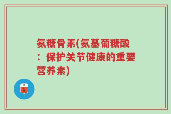 氨糖骨素(氨基葡糖酸:保护关节健康的重要营养素)-第1张图片-超越 氨糖骨素(氨基葡糖酸:保护关节健康的重要营养素)-第1张图片-超越