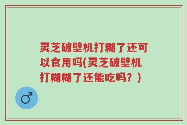 灵芝破壁机打糊了还可以食用吗(灵芝破壁机打糊糊了还能吃吗?)-第1张图片-超越 灵芝破壁机打糊了还可以食用吗(灵芝破壁机打糊糊了还能吃吗?)-第1张图片-超越
