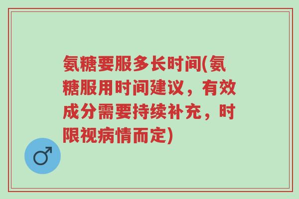 氨糖要服多长时间(氨糖服用时间建议,有效成分需要持续补充,时限视病情而定)-第1张图片-超越 氨糖要服多长时间(氨糖服用时间建议,有效成分需要持续补充,时限视病情而定)-第1张图片-超越