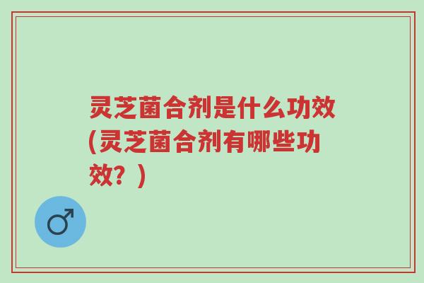 灵芝菌合剂是什么功效(灵芝菌合剂有哪些功效?)-第1张图片-超越 灵芝菌合剂是什么功效(灵芝菌合剂有哪些功效?)-第1张图片-超越
