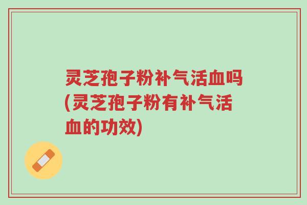 灵芝孢子粉补气活血吗(灵芝孢子粉有补气活血的功效)-第1张图片-超越 灵芝孢子粉补气活血吗(灵芝孢子粉有补气活血的功效)-第1张图片-超越