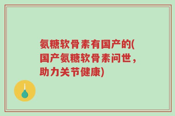 氨糖软骨素有国产的(国产氨糖软骨素问世,助力关节健康)-第1张图片-超越 氨糖软骨素有国产的(国产氨糖软骨素问世,助力关节健康)-第1张图片-超越