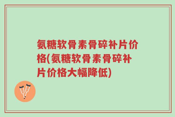 氨糖软骨素骨碎补片价格(氨糖软骨素骨碎补片价格大幅降低)-第1张图片-超越 氨糖软骨素骨碎补片价格(氨糖软骨素骨碎补片价格大幅降低)-第1张图片-超越