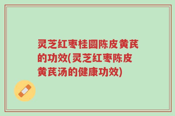 灵芝红枣桂圆陈皮黄芪的功效(灵芝红枣陈皮黄芪汤的健康功效)-第1张图片-超越 灵芝红枣桂圆陈皮黄芪的功效(灵芝红枣陈皮黄芪汤的健康功效)-第1张图片-超越