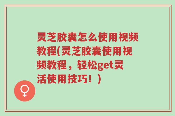灵芝胶囊怎么使用视频教程(灵芝胶囊使用视频教程,轻松get灵活使用技巧!)-第1张图片-超越 灵芝胶囊怎么使用视频教程(灵芝胶囊使用视频教程,轻松get灵活使用技巧!)-第1张图片-超越