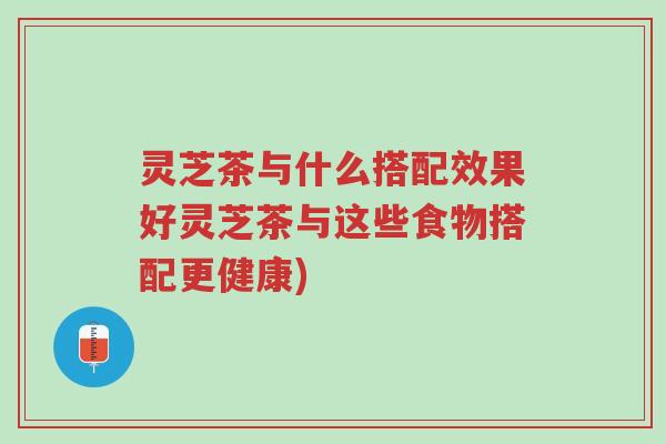 灵芝茶与什么搭配效果好灵芝茶与这些食物搭配更健康)-第1张图片-超越 灵芝茶与什么搭配效果好灵芝茶与这些食物搭配更健康)-第1张图片-超越