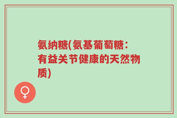 氨纳糖(氨基葡萄糖:有益关节健康的天然物质)-第1张图片-超越 氨纳糖(氨基葡萄糖:有益关节健康的天然物质)-第1张图片-超越