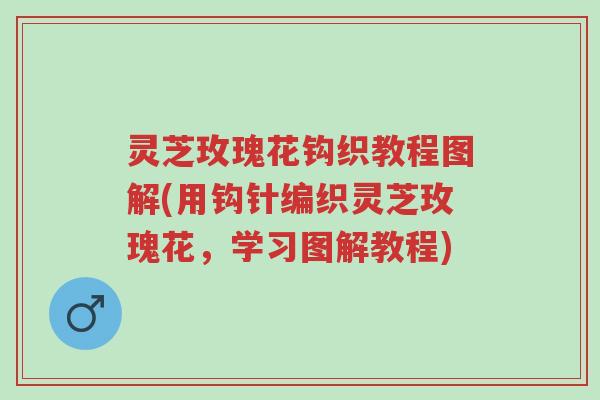 灵芝玫瑰花钩织教程图解(用钩针编织灵芝玫瑰花,学习图解教程)-第1张图片-超越 灵芝玫瑰花钩织教程图解(用钩针编织灵芝玫瑰花,学习图解教程)-第1张图片-超越