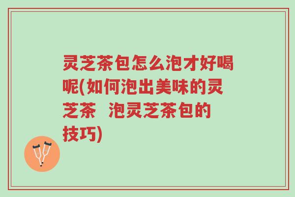 灵芝茶包怎么泡才好喝呢(如何泡出美味的灵芝茶 泡灵芝茶包的技巧)-第1张图片-超越 灵芝茶包怎么泡才好喝呢(如何泡出美味的灵芝茶 泡灵芝茶包的技巧)-第1张图片-超越