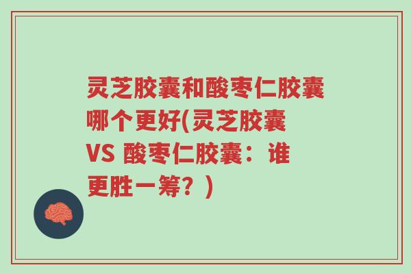 灵芝胶囊和酸枣仁胶囊哪个更好(灵芝胶囊 VS 酸枣仁胶囊:谁更胜一筹?)-第1张图片-超越 灵芝胶囊和酸枣仁胶囊哪个更好(灵芝胶囊 VS 酸枣仁胶囊:谁更胜一筹?)-第1张图片-超越