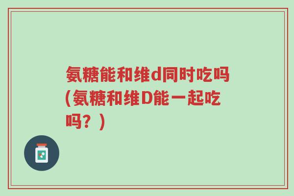 氨糖能和维d同时吃吗(氨糖和维D能一起吃吗?)-第1张图片-超越 氨糖能和维d同时吃吗(氨糖和维D能一起吃吗?)-第1张图片-超越