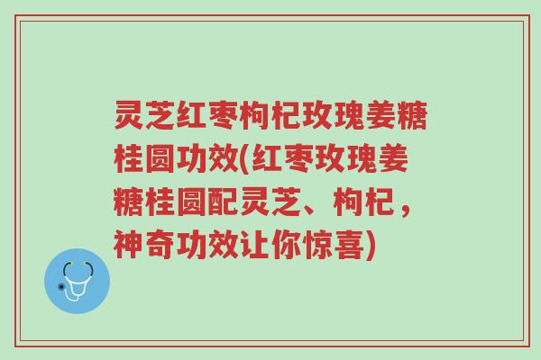 灵芝红枣枸杞玫瑰姜糖桂圆功效(红枣玫瑰姜糖桂圆配灵芝、枸杞，神奇功效让你惊喜)-第1张图片-超越