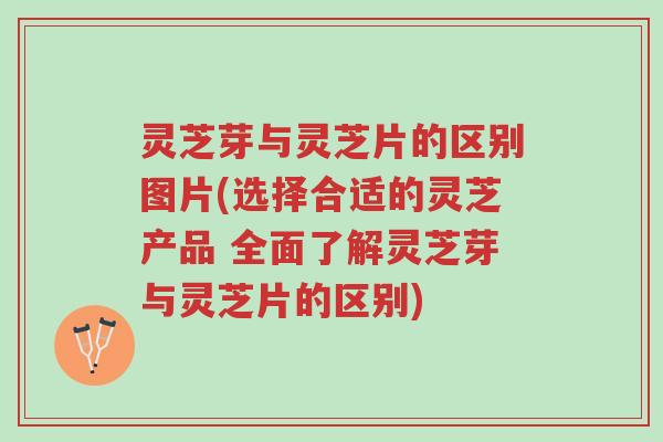 灵芝芽与灵芝片的区别图片(选择合适的灵芝产品 全面了解灵芝芽与灵芝片的区别)-第1张图片-超越