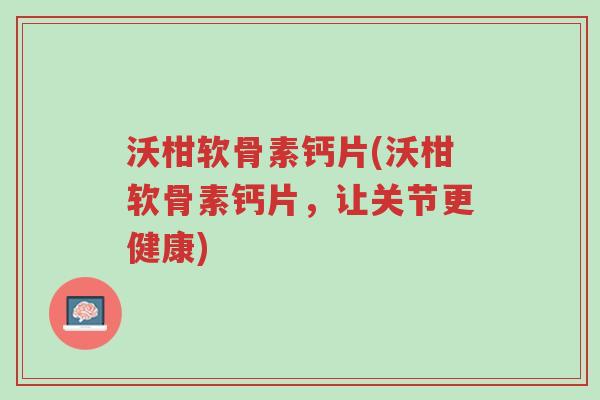 沃柑软骨素钙片(沃柑软骨素钙片,让关节更健康)-第1张图片-超越 沃柑软骨素钙片(沃柑软骨素钙片,让关节更健康)-第1张图片-超越