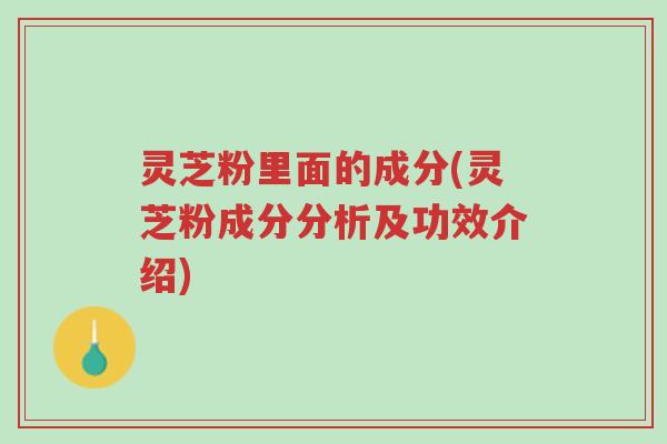 灵芝粉里面的成分(灵芝粉成分分析及功效介绍)-第1张图片-超越 灵芝粉里面的成分(灵芝粉成分分析及功效介绍)-第1张图片-超越