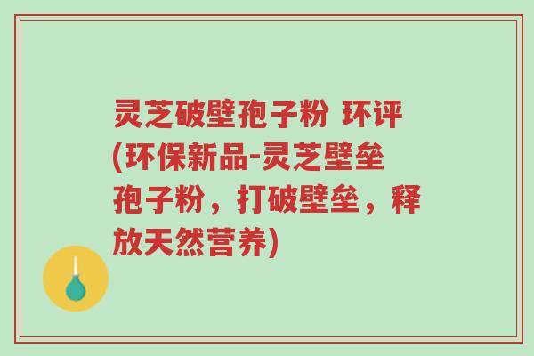 灵芝破壁孢子粉 环评(环保新品-灵芝壁垒孢子粉,打破壁垒,释放天然营养)-第1张图片-超越 灵芝破壁孢子粉 环评(环保新品-灵芝壁垒孢子粉,打破壁垒,释放天然营养)-第1张图片-超越