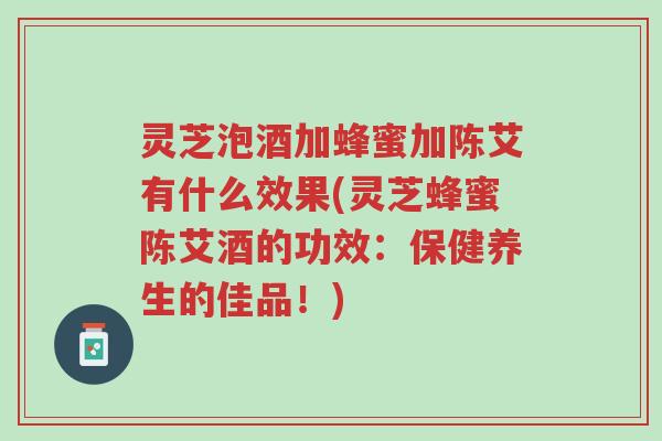 灵芝泡酒加蜂蜜加陈艾有什么效果(灵芝蜂蜜陈艾酒的功效:保健养生的佳品!)-第1张图片-超越 灵芝泡酒加蜂蜜加陈艾有什么效果(灵芝蜂蜜陈艾酒的功效:保健养生的佳品!)-第1张图片-超越