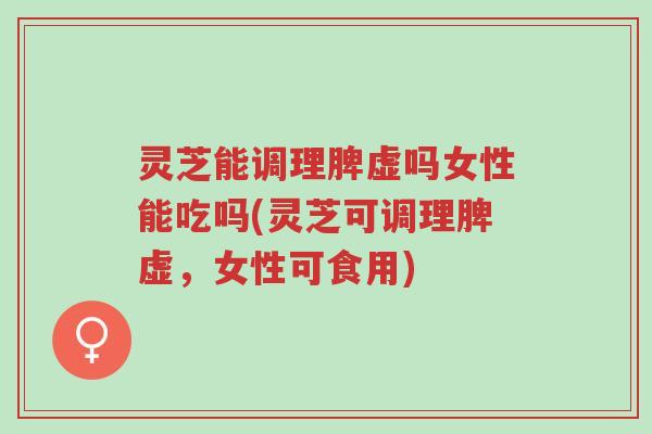 灵芝能调理脾虚吗女性能吃吗(灵芝可调理脾虚，女性可食用)-第1张图片-超越