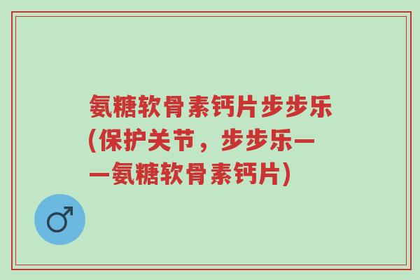 氨糖软骨素钙片步步乐(保护关节,步步乐——氨糖软骨素钙片)-第1张图片-超越 氨糖软骨素钙片步步乐(保护关节,步步乐——氨糖软骨素钙片)-第1张图片-超越