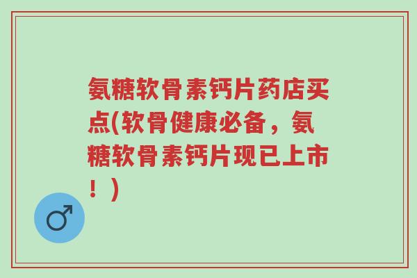 氨糖软骨素钙片药店买点(软骨健康必备,氨糖软骨素钙片现已上市!)-第1张图片-超越 氨糖软骨素钙片药店买点(软骨健康必备,氨糖软骨素钙片现已上市!)-第1张图片-超越