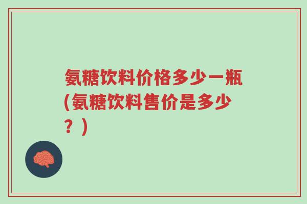 氨糖饮料价格多少一瓶(氨糖饮料售价是多少?)-第1张图片-超越 氨糖饮料价格多少一瓶(氨糖饮料售价是多少?)-第1张图片-超越