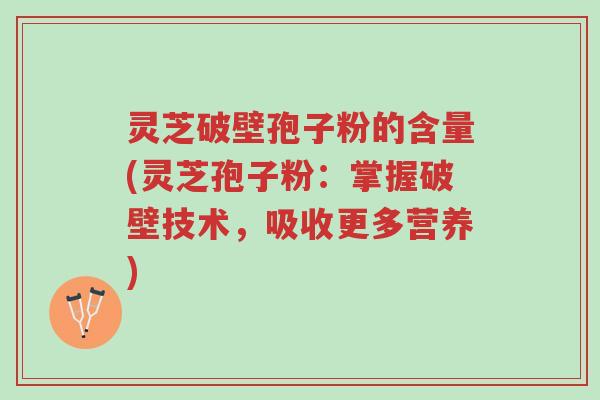 灵芝破壁孢子粉的含量(灵芝孢子粉:掌握破壁技术,吸收更多营养)-第1张图片-超越 灵芝破壁孢子粉的含量(灵芝孢子粉:掌握破壁技术,吸收更多营养)-第1张图片-超越