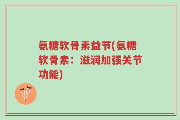 氨糖软骨素益节(氨糖软骨素:滋润加强关节功能)-第1张图片-超越 氨糖软骨素益节(氨糖软骨素:滋润加强关节功能)-第1张图片-超越