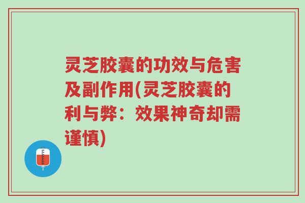 灵芝胶囊的功效与危害及副作用(灵芝胶囊的利与弊:效果神奇却需谨慎)-第1张图片-超越 灵芝胶囊的功效与危害及副作用(灵芝胶囊的利与弊:效果神奇却需谨慎)-第1张图片-超越
