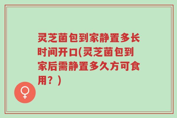 灵芝菌包到家静置多长时间开口(灵芝菌包到家后需静置多久方可食用?)-第1张图片-超越 灵芝菌包到家静置多长时间开口(灵芝菌包到家后需静置多久方可食用?)-第1张图片-超越
