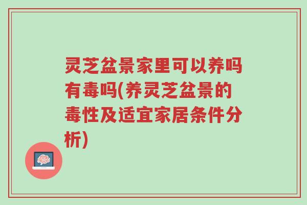 灵芝盆景家里可以养吗有毒吗(养灵芝盆景的毒性及适宜家居条件分析)-第1张图片-超越 灵芝盆景家里可以养吗有毒吗(养灵芝盆景的毒性及适宜家居条件分析)-第1张图片-超越